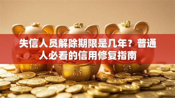 失信人员解除期限是几年？普通人必看的信用修复指南