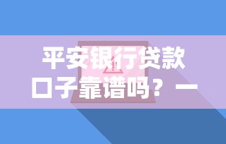 平安银行贷款口子靠谱吗?一文搞懂申请条件与流程技巧 平安银行贷款口子靠谱吗?一文搞懂申请条件与流程技巧