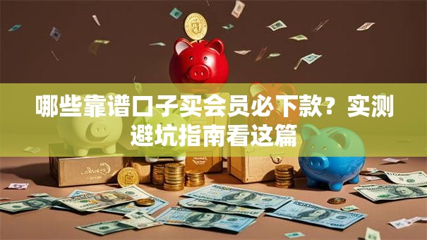 哪些靠谱口子买会员必下款？实测避坑指南看这篇