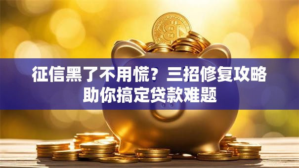 征信黑了不用慌？三招修复攻略助你搞定贷款难题