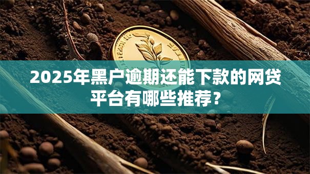 2025年黑户逾期还能下款的网贷平台有哪些推荐? 2025年黑户逾期还能下款的网贷平台有哪些推荐?