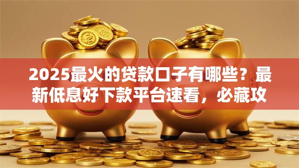2025最火的贷款口子有哪些？最新低息好下款平台速看，必藏攻略！