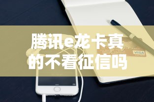 腾讯e龙卡真的不看征信吗？深度解析审核条件和隐藏规则