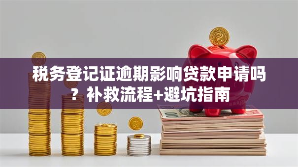 税务登记证逾期影响贷款申请吗?补救流程+避坑指南 税务登记证逾期影响贷款申请吗?补救流程+避坑指南