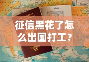 征信黑花了怎么出国打工?这些方法或许能帮到你! 征信黑花了怎么出国打工?这些方法或许能帮到你!