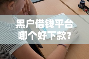 黑户借钱平台哪个好下款?期限长的靠谱推荐 黑户借钱平台哪个好下款?期限长的靠谱推荐