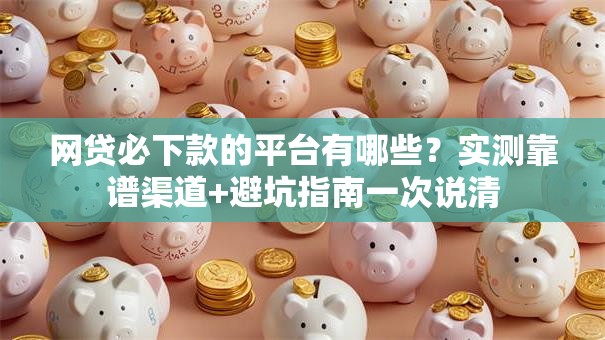 网贷必下款的平台有哪些？实测靠谱渠道+避坑指南一次说清