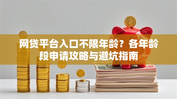 网贷平台入口不限年龄？各年龄段申请攻略与避坑指南