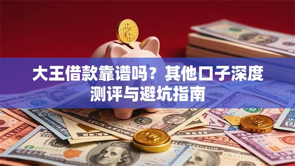 大王借款靠谱吗?其他口子深度测评与避坑指南 大王借款靠谱吗?其他口子深度测评与避坑指南