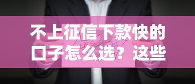不上征信下款快的口子怎么选？这些方法真实有效