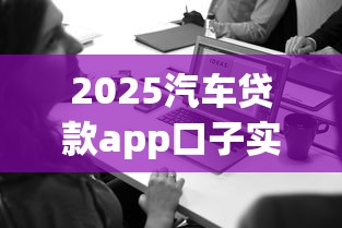 2025汽车贷款app口子实测!这5款避坑必看 2025汽车贷款app口子实测!这5款避坑必看