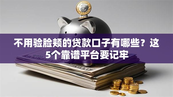 不用验脸颊的贷款口子有哪些?这5个靠谱平台要记牢 不用验脸颊的贷款口子有哪些?这5个靠谱平台要记牢