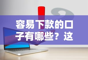 容易下款的口子有哪些?这几个靠谱平台值得一试 容易下款的口子有哪些?这几个靠谱平台值得一试
