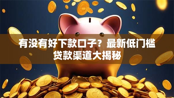 有没有好下款口子?最新低门槛贷款渠道大揭秘 有没有好下款口子?最新低门槛贷款渠道大揭秘
