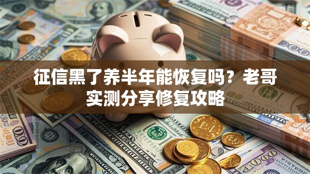 征信黑了养半年能恢复吗？老哥实测分享修复攻略