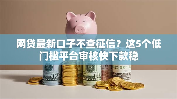网贷最新口子不查征信?这5个低门槛平台审核快下款稳 网贷最新口子不查征信?这5个低门槛平台审核快下款稳