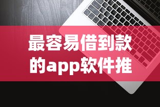 最容易借到款的app软件推荐：低门槛快速审核亲测有效