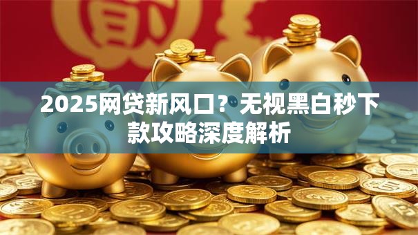 2025网贷新风口?无视黑白秒下款攻略深度解析 2025网贷新风口?无视黑白秒下款攻略深度解析