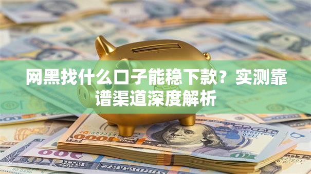 网黑找什么口子能稳下款?实测靠谱渠道深度解析 网黑找什么口子能稳下款?实测靠谱渠道深度解析
