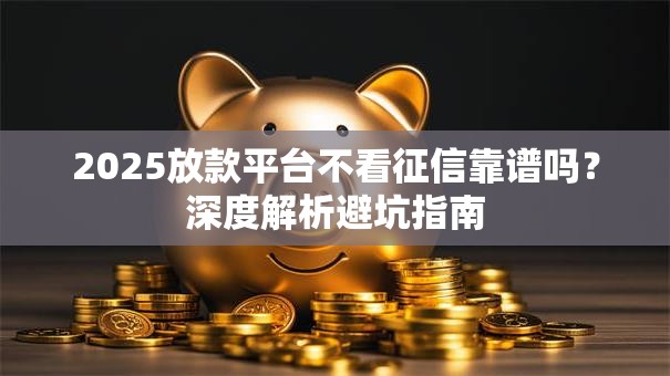 2025放款平台不看征信靠谱吗？深度解析避坑指南
