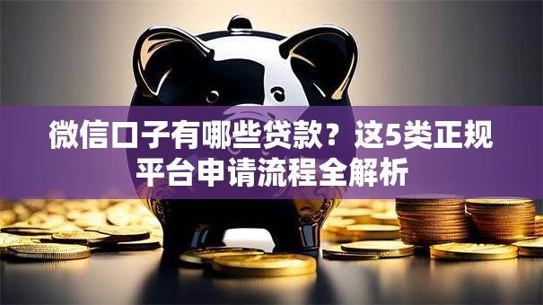 微信口子有哪些贷款？这5类正规平台申请流程全解析