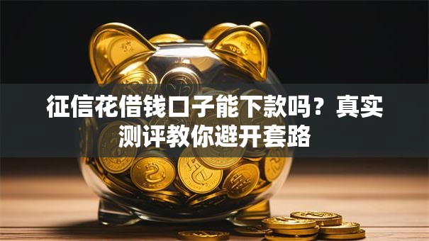 征信花借钱口子能下款吗?真实测评教你避开套路 征信花借钱口子能下款吗?真实测评教你避开套路