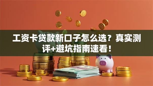 工资卡贷款新口子怎么选？真实测评+避坑指南速看！