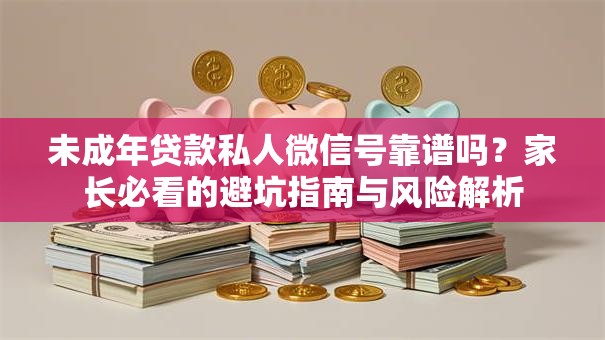 未成年贷款私人微信号靠谱吗?家长必看的避坑指南与风险解析 未成年贷款私人微信号靠谱吗?家长必看的避坑指南与风险解析