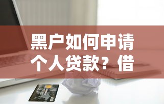 黑户如何申请个人贷款?借款电话号码办理指南 黑户如何申请个人贷款?借款电话号码办理指南