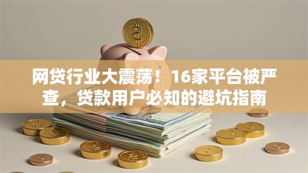 网贷行业大震荡！16家平台被严查，贷款用户必知的避坑指南