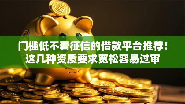 门槛低不看征信的借款平台推荐!这几种资质要求宽松容易过审 门槛低不看征信的借款平台推荐!这几种资质要求宽松容易过审