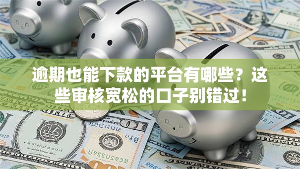 逾期也能下款的平台有哪些?这些审核宽松的口子别错过! 逾期也能下款的平台有哪些?这些审核宽松的口子别错过!