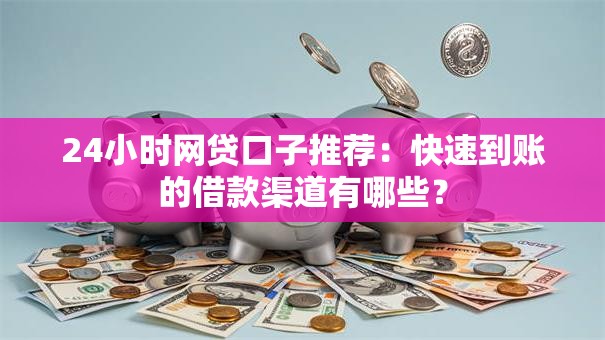 24小时网贷口子推荐:快速到账的借款渠道有哪些? 24小时网贷口子推荐:快速到账的借款渠道有哪些?