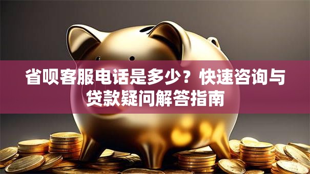 省呗客服电话是多少？快速咨询与贷款疑问解答指南