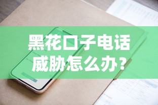 黑花口子电话威胁怎么办?应对技巧与防骗指南 黑花口子电话威胁怎么办?应对技巧与防骗指南