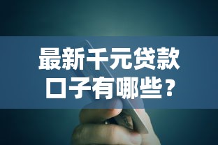 最新千元贷款口子有哪些？低门槛快速到账攻略解析
