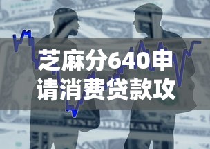 芝麻分640申请消费贷款攻略?手把手教你顺利通过审核 芝麻分640申请消费贷款攻略?手把手教你顺利通过审核