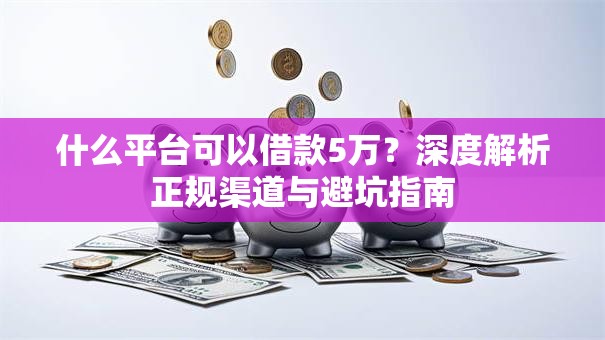 什么平台可以借款5万？深度解析正规渠道与避坑指南