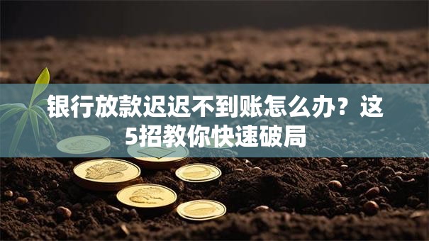 银行放款迟迟不到账怎么办？这5招教你快速破局