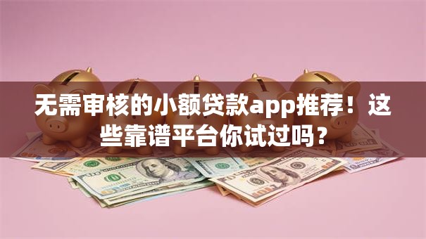 无需审核的小额贷款app推荐!这些靠谱平台你试过吗? 无需审核的小额贷款app推荐!这些靠谱平台你试过吗?