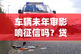 车辆未年审影响征信吗？贷款审批前这些风险要了解！