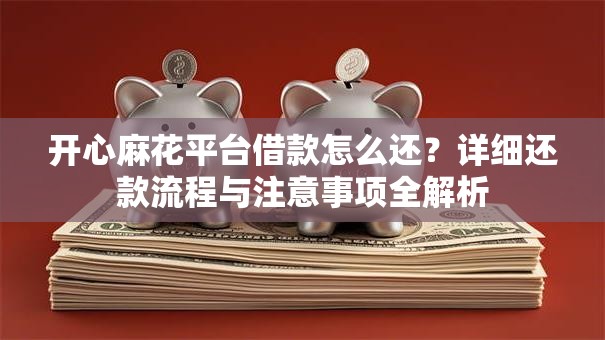 开心麻花平台借款怎么还?详细还款流程与注意事项全解析 开心麻花平台借款怎么还?详细还款流程与注意事项全解析