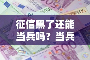 征信黑了还能当兵吗?当兵前必看的征信修复与政策解读 征信黑了还能当兵吗?当兵前必看的征信修复与政策解读