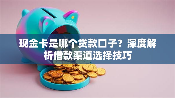现金卡是哪个贷款口子？深度解析借款渠道选择技巧