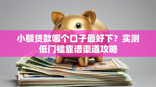 小额贷款哪个口子最好下？实测低门槛靠谱渠道攻略