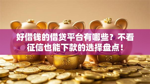 好借钱的借贷平台有哪些?不看征信也能下款的选择盘点! 好借钱的借贷平台有哪些?不看征信也能下款的选择盘点!