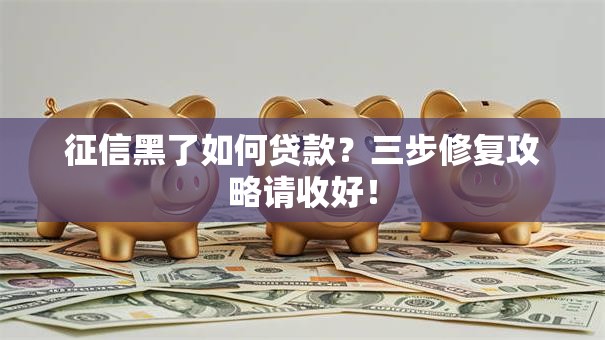 征信黑了如何贷款?三步修复攻略请收好! 征信黑了如何贷款?三步修复攻略请收好!