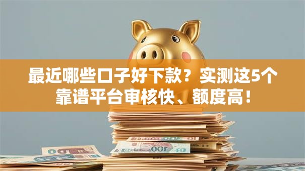 最近哪些口子好下款？实测这5个靠谱平台审核快、额度高！