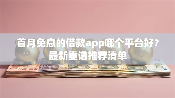 首月免息的借款app哪个平台好?最新靠谱推荐清单 首月免息的借款app哪个平台好?最新靠谱推荐清单