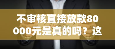 不审核直接放款80000元是真的吗?这些套路你必须知道! 不审核直接放款80000元是真的吗?这些套路你必须知道!